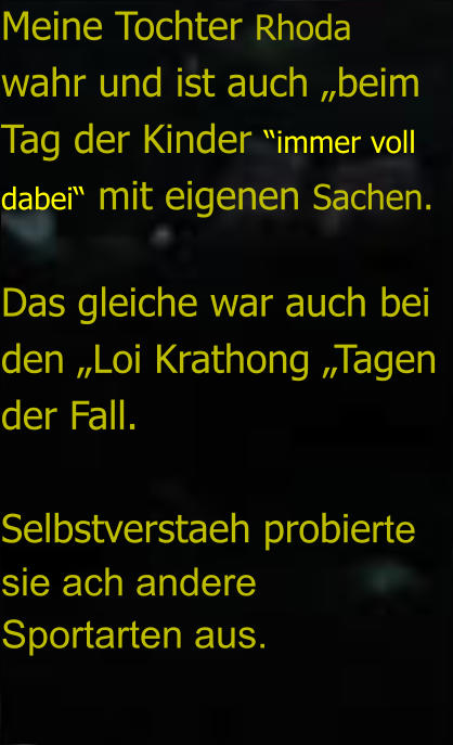 Meine Tochter Rhoda wahr und ist auch „beim Tag der Kinder “immer voll dabei“ mit eigenen Sachen.  Das gleiche war auch bei den „Loi Krathong „Tagen der Fall.   Selbstverstaeh probierte sie ach andere Sportarten aus.