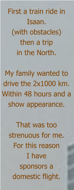 First a train ride in Isaan. (with obstacles) then a trip in the North.  My family wanted to drive the 2x1000 km. Within 48 hours and a show appearance.  That was too strenuous for me. For this reason  I have sponsors a  domestic flight.