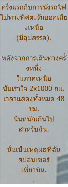 ครั้งแรกกับการนั่งรถไฟ ไปทางทิศตะวันออกเฉียงเหนือ (มีอุปสรรค).  หลังจากการเดินทางครั้งหนึ่ง ในภาคเหนือ ขับเร้าใจ 2x1000 กม. เวลาแสดงทั้งหมด 48 ชม. นั่นหนักเกินไป สำหรับฉัน.  นั่นเป็นเหตุผลที่ฉัน สปอนเซอร์ เที่ยวบิน. .