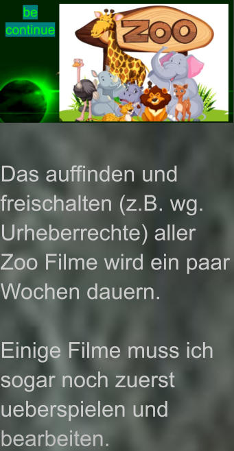 Das auffinden und freischalten (z.B. wg. Urheberrechte) aller Zoo Filme wird ein paar Wochen dauern.  Einige Filme muss ich sogar noch zuerst ueberspielen und bearbeiten.