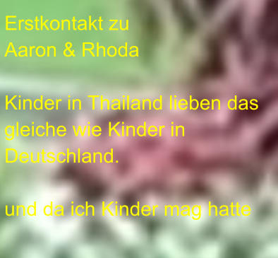 Erstkontakt zu Aaron & Rhoda  Kinder in Thailand lieben das gleiche wie Kinder in Deutschland.  und da ich Kinder mag hatte