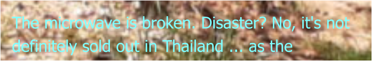 The microwave is broken. Disaster? No, it's not definitely sold out in Thailand ... as the
