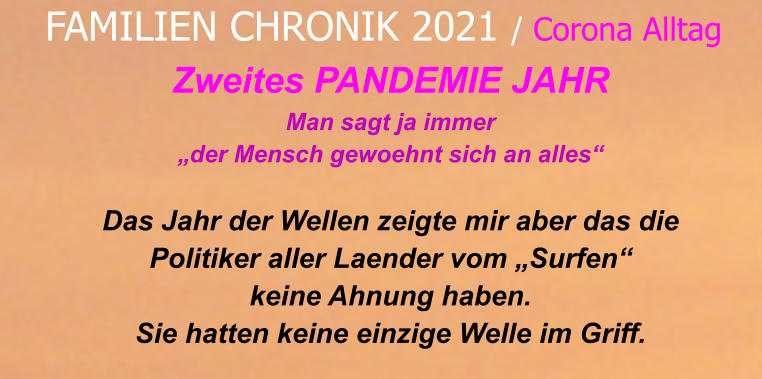 Zweites PANDEMIE JAHR Man sagt ja immer „der Mensch gewoehnt sich an alles“  Das Jahr der Wellen zeigte mir aber das die  Politiker aller Laender vom „Surfen“  keine Ahnung haben. Sie hatten keine einzige Welle im Griff.   FAMILIEN CHRONIK 2021 / Corona Alltag