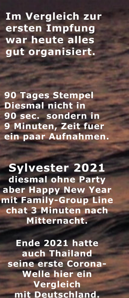 Im Vergleich zur   ersten Impfung war heute alles gut organisiert.   90 Tages Stempel Diesmal nicht in 90 sec.  sondern in 9 Minuten, Zeit fuer ein paar Aufnahmen.  Sylvester 2021 diesmal ohne Party aber Happy New Year mit Family-Group Line chat 3 Minuten nach Mitternacht. Ende 2021 hatte  auch Thailand  seine erste Corona- Welle hier ein  Vergleich  mit Deutschland.