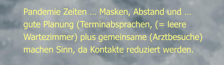 Pandemie Zeiten … Masken, Abstand und …gute Planung (Terminabsprachen, (= leere Wartezimmer) plus gemeinsame (Arztbesuche) machen Sinn, da Kontakte reduziert werden.