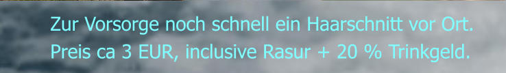 Zur Vorsorge noch schnell ein Haarschnitt vor Ort. Preis ca 3 EUR, inclusive Rasur + 20 % Trinkgeld.