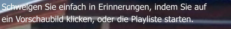 Schwelgen Sie einfach in Erinnerungen, indem Sie auf  ein Vorschaubild klicken, oder die Playliste starten.