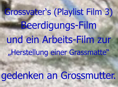 Grossvater‘s (Playlist Film 3) Beerdigungs-Film  und ein Arbeits-Film zur  „Herstellung einer Grassmatte“  gedenken an Grossmutter.