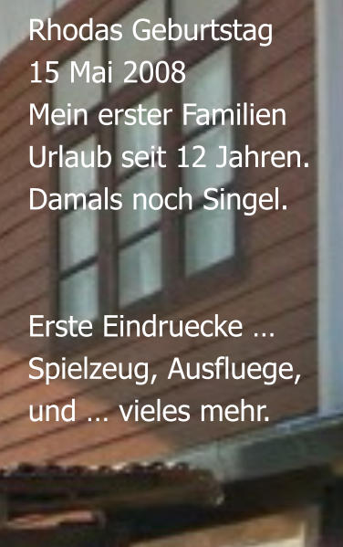 Rhodas Geburtstag  15 Mai 2008 Mein erster Familien  Urlaub seit 12 Jahren. Damals noch Singel.   Erste Eindruecke …Spielzeug, Ausfluege, und … vieles mehr.