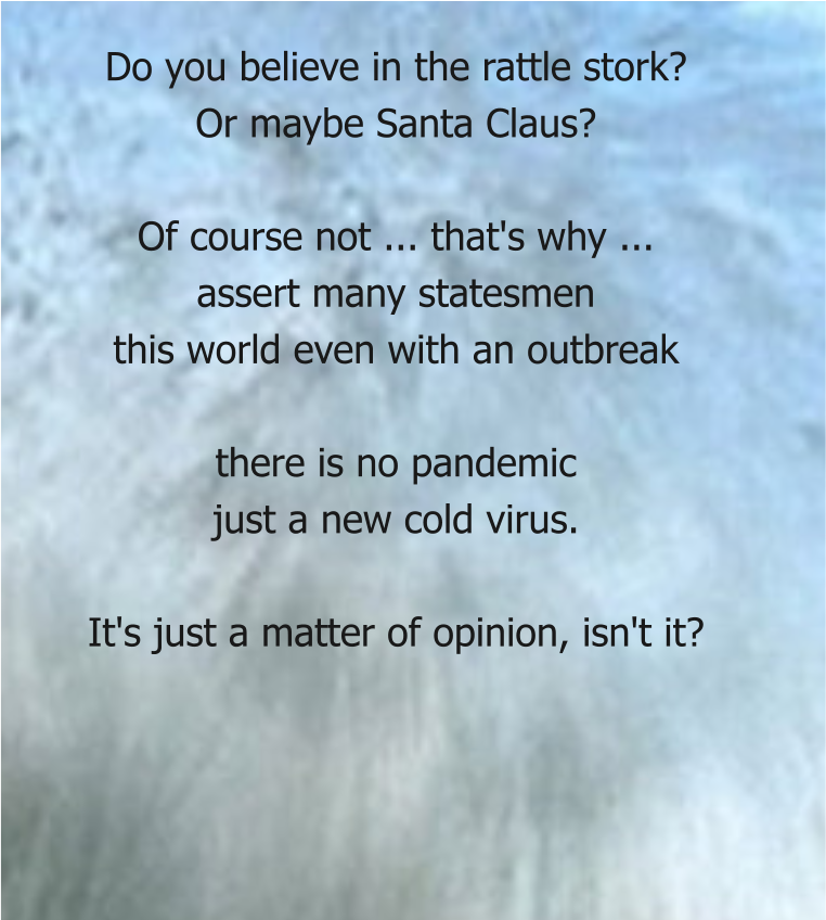 Do you believe in the rattle stork? Or maybe Santa Claus?  Of course not ... that's why ... assert many statesmen this world even with an outbreak  there is no pandemic just a new cold virus.  It's just a matter of opinion, isn't it?