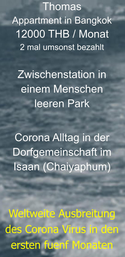 Thomas  Appartment in Bangkok12000 THB / Monat2 mal umsonst bezahlt  Zwischenstation ineinem Menschenleeren Park    Corona Alltag in derDorfgemeinschaft imIsaan (Chaiyaphum)   Weltweite Ausbreitung  des Corona Virus in den ersten fuenf Monaten