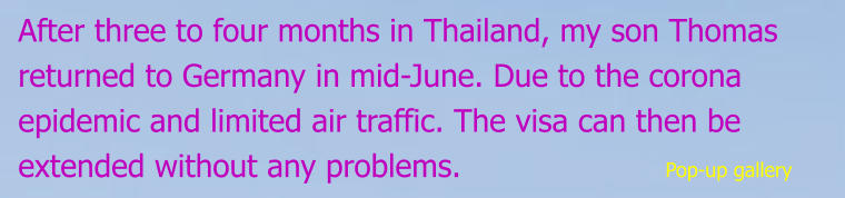 After three to four months in Thailand, my son Thomas returned to Germany in mid-June. Due to the corona epidemic and limited air traffic. The visa can then be extended without any problems.                     Pop-up gallery