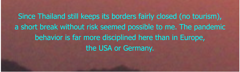 Since Thailand still keeps its borders fairly closed (no tourism), a short break without risk seemed possible to me. The pandemic behavior is far more disciplined here than in Europe, the USA or Germany.