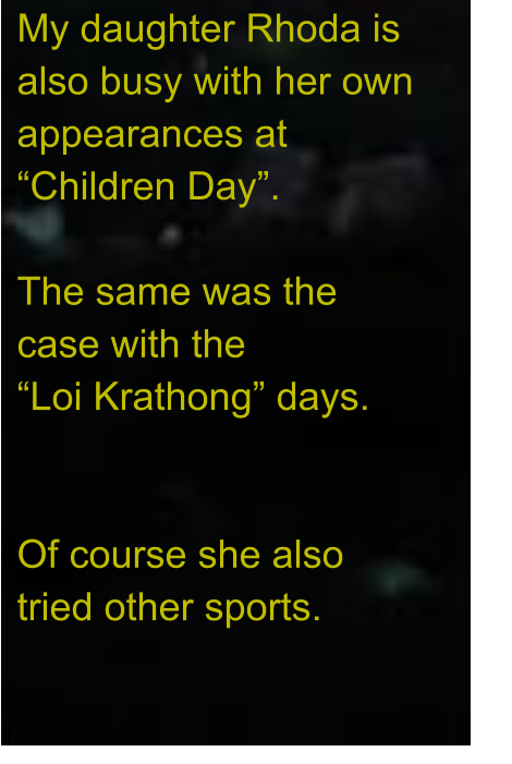 My daughter Rhoda is  also busy with her own appearances at  “Children Day”.  The same was the  case with the  “Loi Krathong” days.   Of course she also  tried other sports.