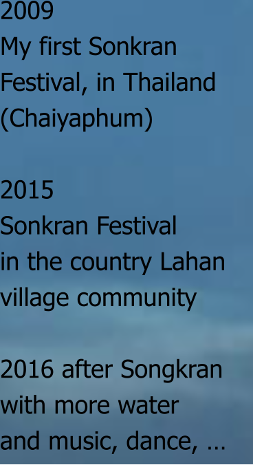 2009  My first Sonkran  Festival, in Thailand  (Chaiyaphum)  2015 Sonkran Festival  in the country Lahan  village community  2016 after Songkran with more water  and music, dance, …