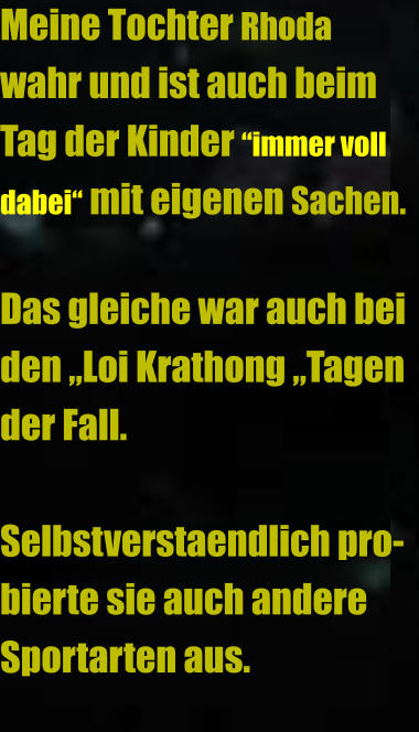 Meine Tochter Rhoda  wahr und ist auch beim  Tag der Kinder “immer voll dabei“ mit eigenen Sachen.  Das gleiche war auch bei den „Loi Krathong „Tagen der Fall.   Selbstverstaendlich pro-bierte sie auch andere Sportarten aus.