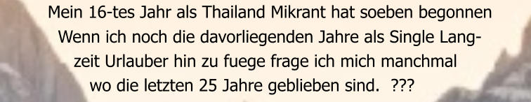 Mein 16-tes Jahr als Thailand Mikrant hat soeben begonnen    Wenn ich noch die davorliegenden Jahre als Single Lang-       zeit Urlauber hin zu fuege frage ich mich manchmal          wo die letzten 25 Jahre geblieben sind.  ???
