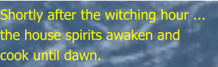 Shortly after the witching hour ... the house spirits awaken and cook until dawn.