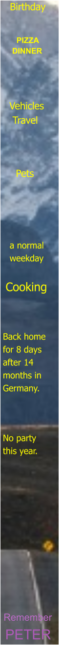 PETER Remember       No party  this year. Back home  for 8 days  after 14  months in  Germany. Cooking   a normal    weekday    Pets   Vehicles    Travel   PIZZA DINNER   Birthday