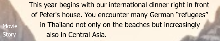 This year begins with our international dinner right in front   of Peter's house. You encounter many German “refugees”        in Thailand not only on the beaches but increasingly         also in Central Asia. Movie Story