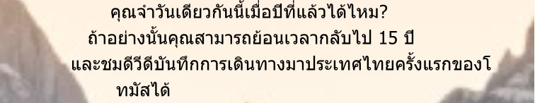 คุณจำวันเดียวกันนี้เมื่อปีที่แล้วได้ไหม?         ถ้าอย่างนั้นคุณสามารถย้อนเวลากลับไป 15 ปี      และชมดีวีดีบันทึกการเดินทางมาประเทศไทยครั้งแรกของโ              ทมัสได้