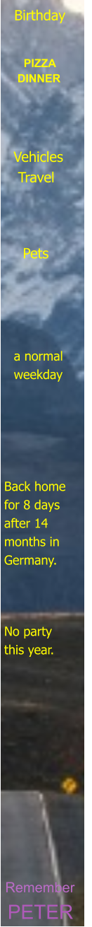 PETER Remember       No party  this year. Back home  for 8 days  after 14  months in  Germany.   a normal    weekday    Pets   Vehicles    Travel   PIZZA DINNER   Birthday