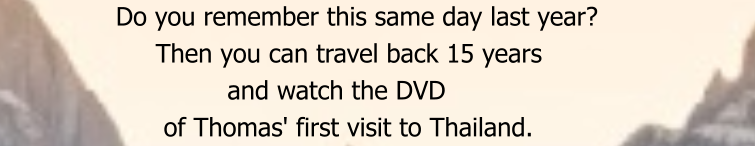Do you remember this same day last year?             Then you can travel back 15 years                      and watch the DVD               of Thomas' first visit to Thailand.