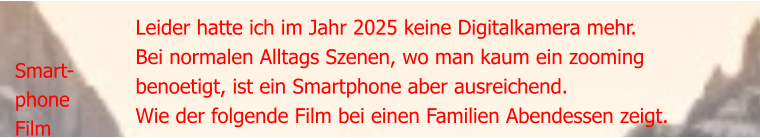 Smart- phone Film Leider hatte ich im Jahr 2025 keine Digitalkamera mehr. Bei normalen Alltags Szenen, wo man kaum ein zooming benoetigt, ist ein Smartphone aber ausreichend. Wie der folgende Film bei einen Familien Abendessen zeigt.