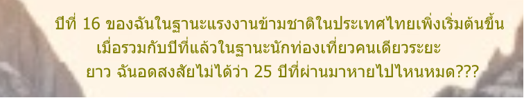 ปีที่ 16 ของฉันในฐานะแรงงานข้ามชาติในประเทศไทยเพิ่งเริ่มต้นขึ้น          เมื่อรวมกับปีที่แล้วในฐานะนักท่องเที่ยวคนเดียวระยะ        ยาว ฉันอดสงสัยไม่ได้ว่า 25 ปีที่ผ่านมาหายไปไหนหมด???