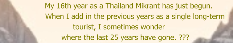 My 16th year as a Thailand Mikrant has just begun.     When I add in the previous years as a single long-term                  tourist, I sometimes wonder             where the last 25 years have gone. ???