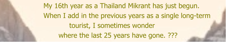 My 16th year as a Thailand Mikrant has just begun.     When I add in the previous years as a single long-term                  tourist, I sometimes wonder             where the last 25 years have gone. ???