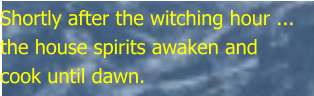 Shortly after the witching hour ... the house spirits awaken and cook until dawn.
