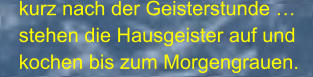 kurz nach der Geisterstunde … stehen die Hausgeister auf und kochen bis zum Morgengrauen.
