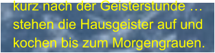 kurz nach der Geisterstunde … stehen die Hausgeister auf und kochen bis zum Morgengrauen.