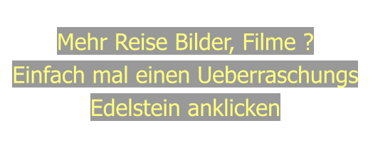 Mehr Reise Bilder, Filme ?Einfach mal einen UeberraschungsEdelstein anklicken
