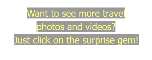 Want to see more travel  photos and videos?  Just click on the surprise gem!
