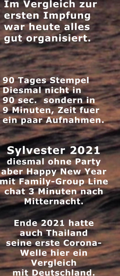 Im Vergleich zur   ersten Impfung war heute alles gut organisiert.   90 Tages Stempel Diesmal nicht in 90 sec.  sondern in 9 Minuten, Zeit fuer ein paar Aufnahmen.  Sylvester 2021 diesmal ohne Party aber Happy New Year mit Family-Group Line chat 3 Minuten nach Mitternacht. Ende 2021 hatte  auch Thailand  seine erste Corona- Welle hier ein  Vergleich  mit Deutschland.