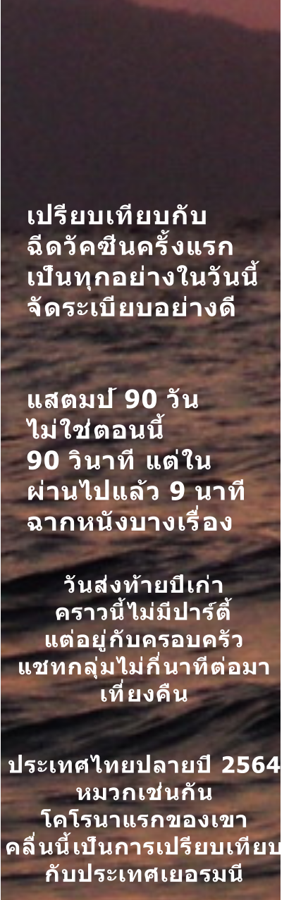 เปรียบเทียบกับ ฉีดวัคซีนครั้งแรก เป็นทุกอย่างในวันนี้ จัดระเบียบอย่างดี   แสตมป์ 90 วัน ไม่ใช่ตอนนี้ 90 วินาที แต่ใน ผ่านไปแล้ว 9 นาที ฉากหนังบางเรื่อง วันส่งท้ายปีเก่า คราวนี้ไม่มีปาร์ตี้ แต่อยู่กับครอบครัว แชทกลุ่มไม่กี่นาทีต่อมา เที่ยงคืน  ประเทศไทยปลายปี 2564  หมวกเช่นกัน โคโรนาแรกของเขา คลื่นนี้เป็นการเปรียบเทียบ กับประเทศเยอรมนี