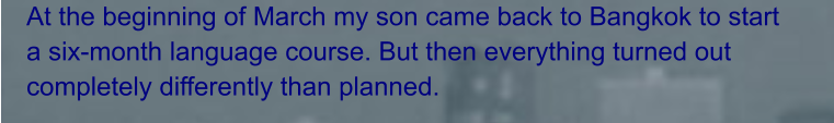 At the beginning of March my son came back to Bangkok to start a six-month language course. But then everything turned out completely differently than planned.