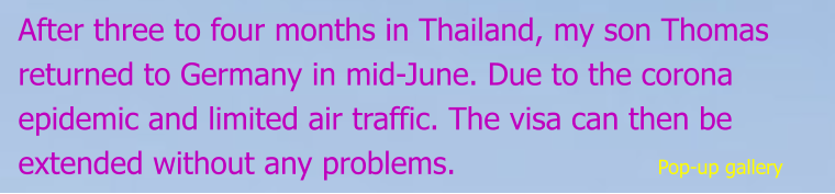 After three to four months in Thailand, my son Thomas returned to Germany in mid-June. Due to the corona epidemic and limited air traffic. The visa can then be extended without any problems.                     Pop-up gallery
