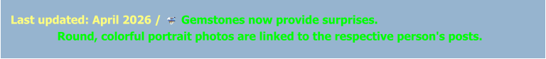 Last updated: April 2026 /      Gemstones now provide surprises.                Round, colorful portrait photos are linked to the respective person's posts.
