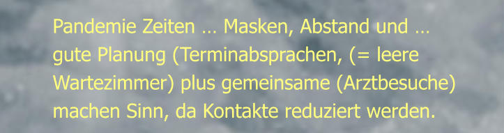Pandemie Zeiten … Masken, Abstand und …gute Planung (Terminabsprachen, (= leere Wartezimmer) plus gemeinsame (Arztbesuche) machen Sinn, da Kontakte reduziert werden.